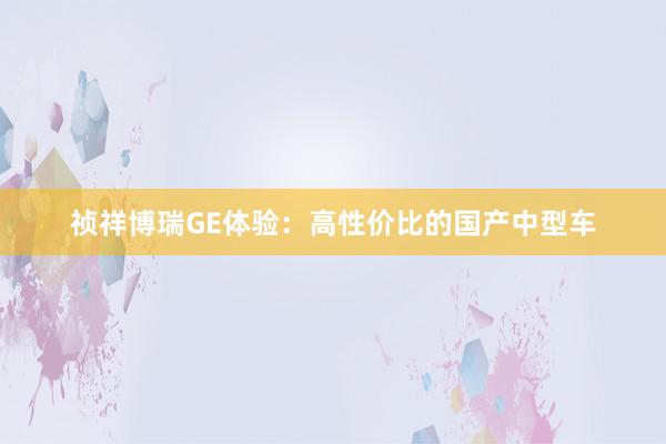 祯祥博瑞GE体验：高性价比的国产中型车